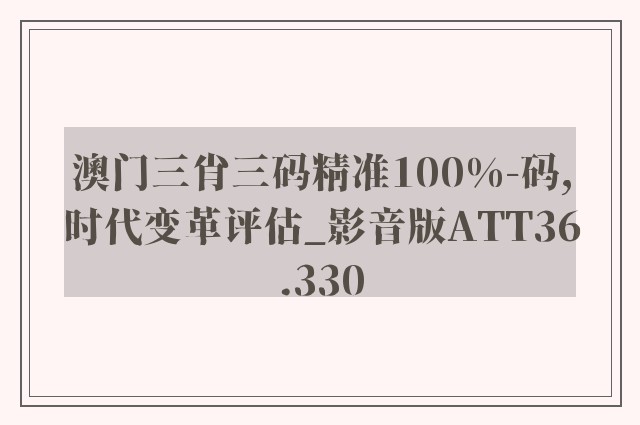 澳门三肖三码精准100%-码,时代变革评估_影音版ATT36.330