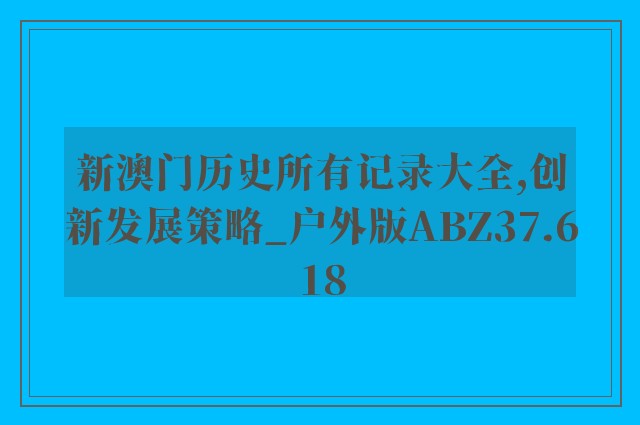 新澳门历史所有记录大全,创新发展策略_户外版ABZ37.618