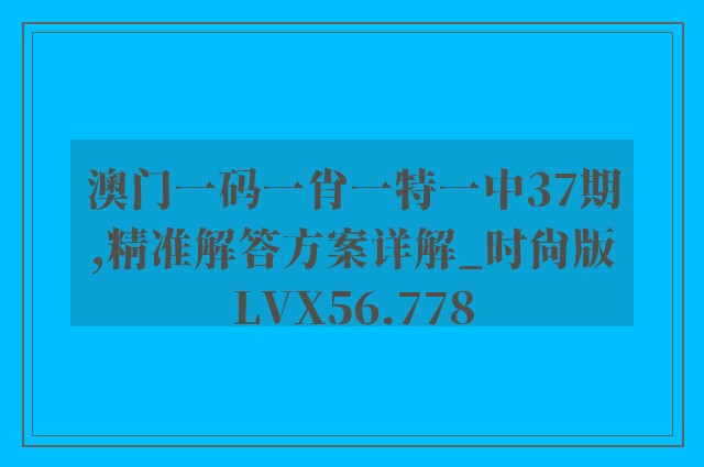 澳门一码一肖一特一中37期,精准解答方案详解_时尚版LVX56.778